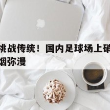 爱游戏官网网页版入口-挑战传统！国内足球场上硝烟弥漫()