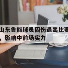 AYX SPORTS-山东鲁能球员因伤退出比赛，影响中前场实力()